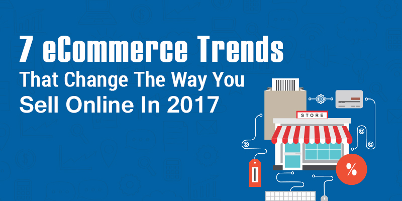 7 eCommerce Trends That Change The Way You Sell Online In 2017