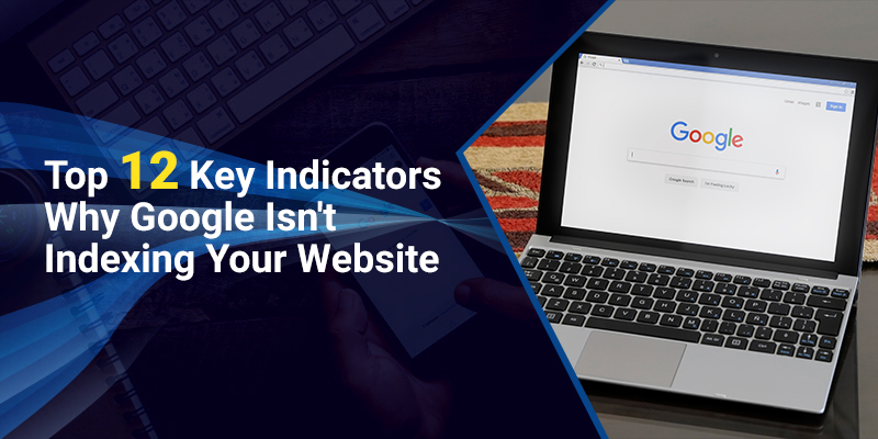 Top 12 Key Indicators Why Google Isn't Indexing Your Website